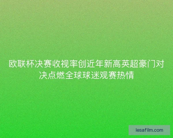 欧联杯决赛收视率创近年新高英超豪门对决点燃全球球迷观赛热情