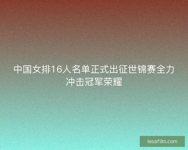 中国女排16人名单正式出征世锦赛全力冲击冠军荣耀